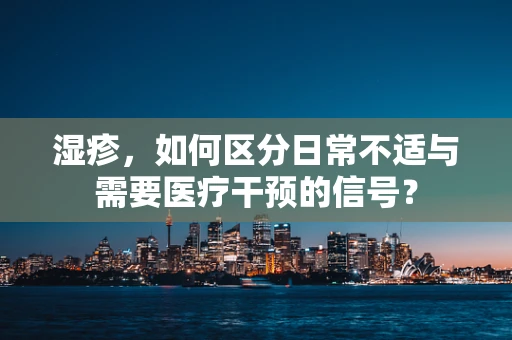湿疹，如何区分日常不适与需要医疗干预的信号？