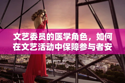 文艺委员的医学角色，如何在文艺活动中保障参与者安全？