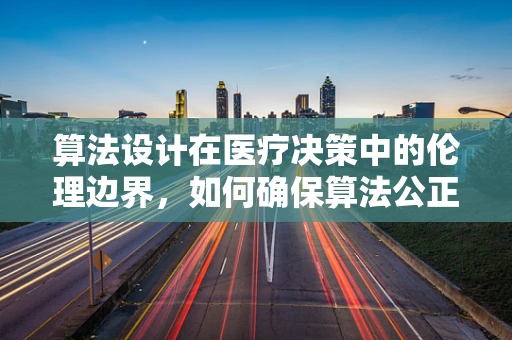 算法设计在医疗决策中的伦理边界，如何确保算法公正与患者隐私？