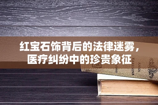 红宝石饰背后的法律迷雾，医疗纠纷中的珍贵象征