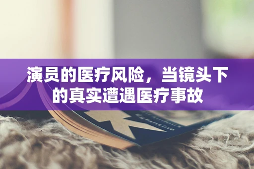 演员的医疗风险，当镜头下的真实遭遇医疗事故