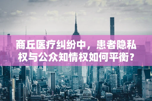 商丘医疗纠纷中，患者隐私权与公众知情权如何平衡？