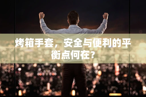 烤箱手套，安全与便利的平衡点何在？