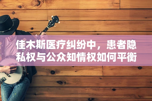 佳木斯医疗纠纷中，患者隐私权与公众知情权如何平衡？