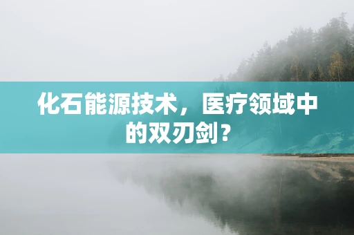 化石能源技术，医疗领域中的双刃剑？