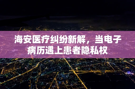 海安医疗纠纷新解，当电子病历遇上患者隐私权
