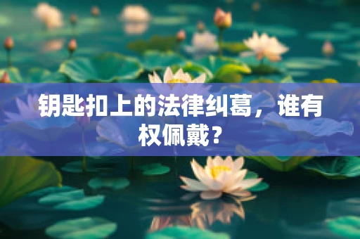 钥匙扣上的法律纠葛，谁有权佩戴？