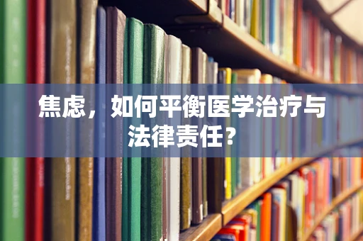 焦虑，如何平衡医学治疗与法律责任？
