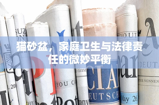 猫砂盆，家庭卫生与法律责任的微妙平衡