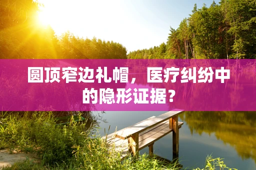 圆顶窄边礼帽，医疗纠纷中的隐形证据？