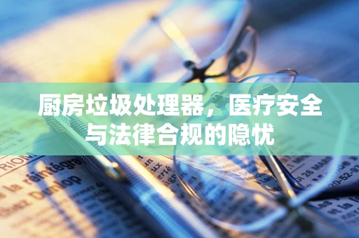 厨房垃圾处理器，医疗安全与法律合规的隐忧