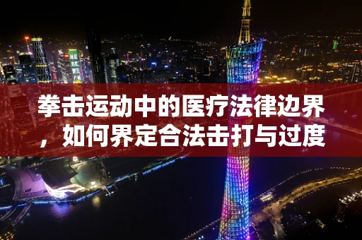 拳击运动中的医疗法律边界，如何界定合法击打与过度伤害？