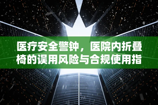 医疗安全警钟，医院内折叠椅的误用风险与合规使用指南