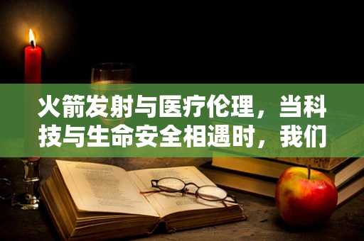 火箭发射与医疗伦理，当科技与生命安全相遇时，我们该如何抉择？
