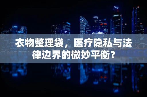 衣物整理袋，医疗隐私与法律边界的微妙平衡？