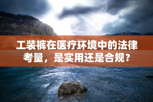 工装裤在医疗环境中的法律考量，是实用还是合规？