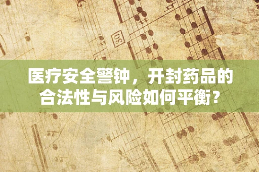医疗安全警钟，开封药品的合法性与风险如何平衡？