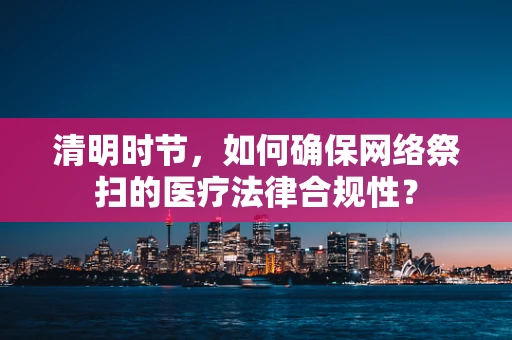 清明时节，如何确保网络祭扫的医疗法律合规性？