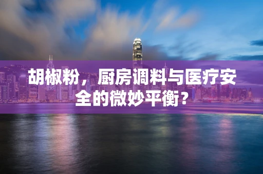 胡椒粉，厨房调料与医疗安全的微妙平衡？