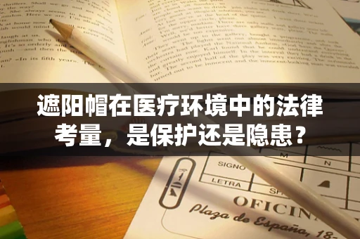 遮阳帽在医疗环境中的法律考量，是保护还是隐患？