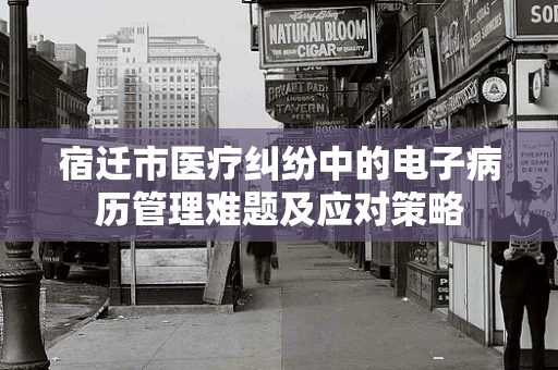 宿迁市医疗纠纷中的电子病历管理难题及应对策略