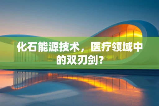 化石能源技术，医疗领域中的双刃剑？