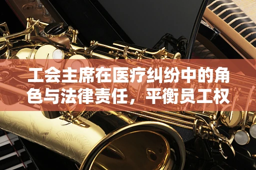 工会主席在医疗纠纷中的角色与法律责任，平衡员工权益与医院利益的微妙平衡