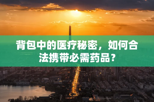 背包中的医疗秘密，如何合法携带必需药品？