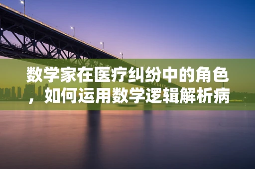 数学家在医疗纠纷中的角色，如何运用数学逻辑解析病历争议？