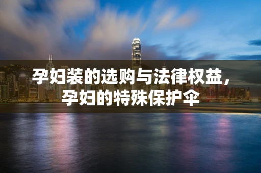 孕妇装的选购与法律权益，孕妇的特殊保护伞