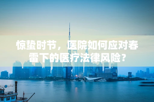 惊蛰时节，医院如何应对春雷下的医疗法律风险？