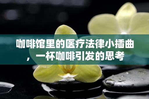 咖啡馆里的医疗法律小插曲，一杯咖啡引发的思考