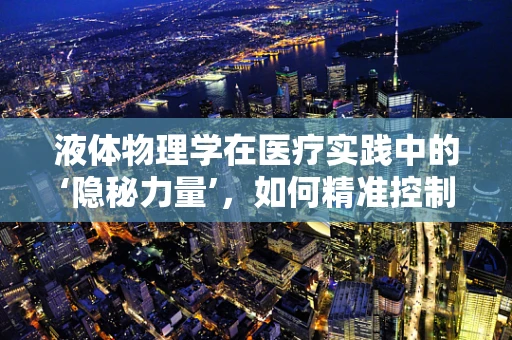 液体物理学在医疗实践中的‘隐秘力量’，如何精准控制输液速度？