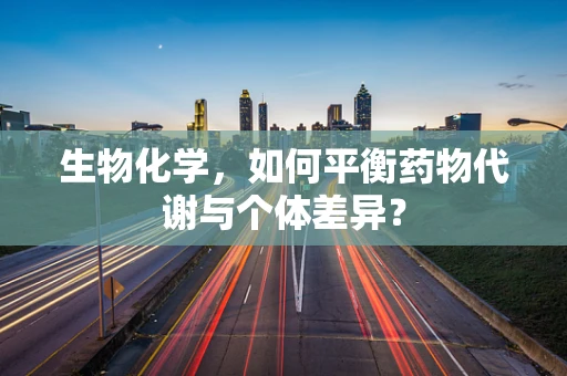 生物化学，如何平衡药物代谢与个体差异？