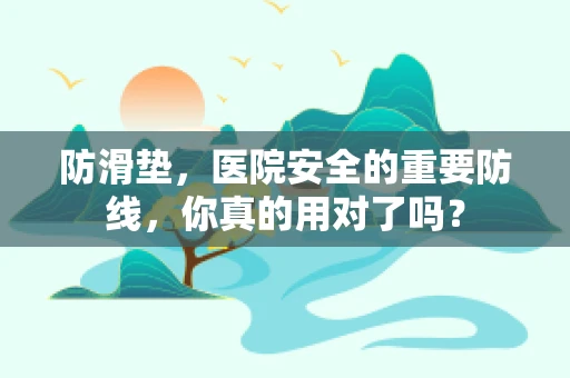 防滑垫，医院安全的重要防线，你真的用对了吗？