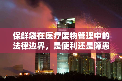 保鲜袋在医疗废物管理中的法律边界，是便利还是隐患？
