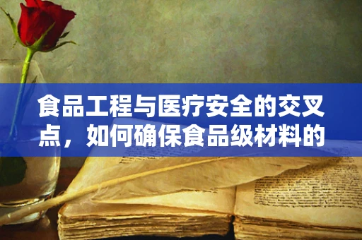 食品工程与医疗安全的交叉点，如何确保食品级材料的安全性？