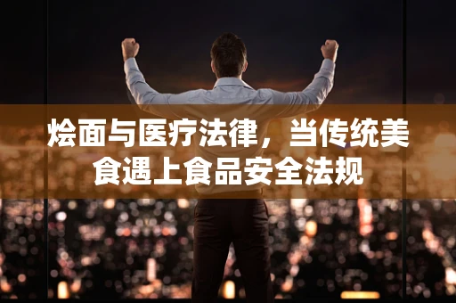 烩面与医疗法律，当传统美食遇上食品安全法规