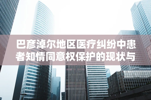 巴彦淖尔地区医疗纠纷中患者知情同意权保护的现状与挑战