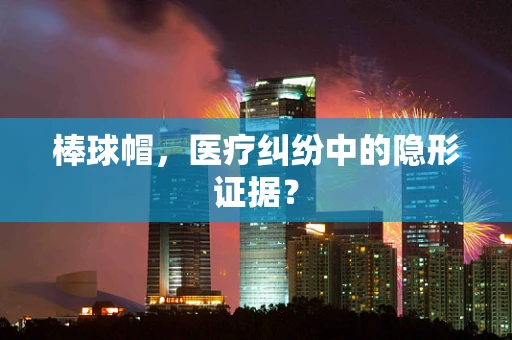 棒球帽，医疗纠纷中的隐形证据？
