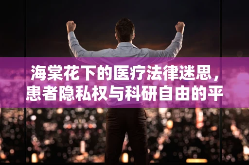 海棠花下的医疗法律迷思，患者隐私权与科研自由的平衡点何在？