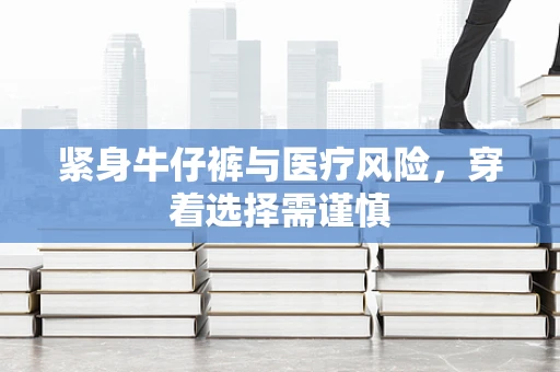 紧身牛仔裤与医疗风险，穿着选择需谨慎