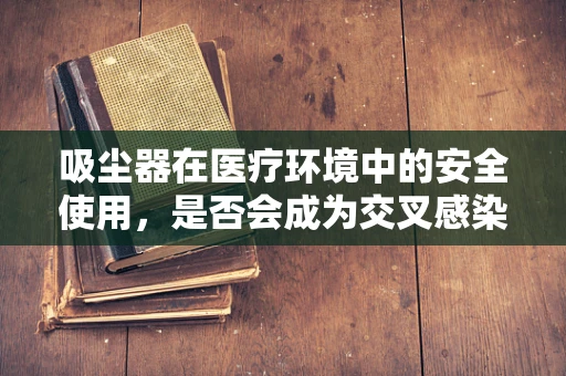 吸尘器在医疗环境中的安全使用，是否会成为交叉感染的元凶？