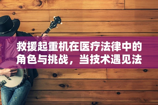 救援起重机在医疗法律中的角色与挑战，当技术遇见法律