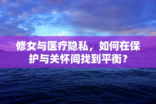 修女与医疗隐私，如何在保护与关怀间找到平衡？