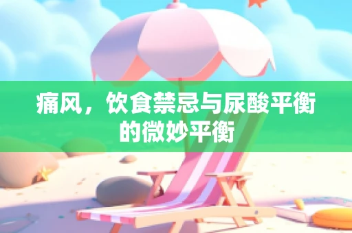 痛风，饮食禁忌与尿酸平衡的微妙平衡