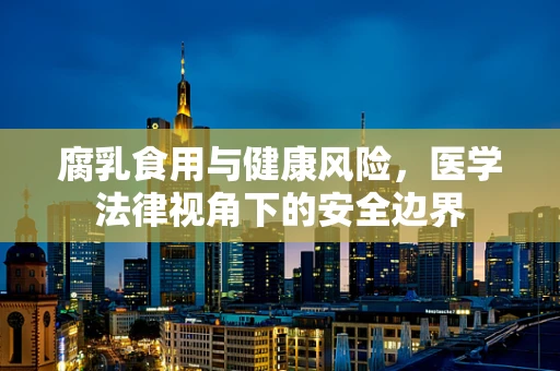 腐乳食用与健康风险，医学法律视角下的安全边界