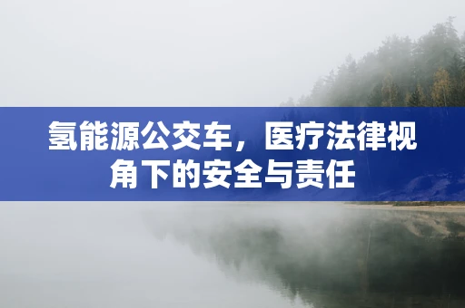 氢能源公交车，医疗法律视角下的安全与责任