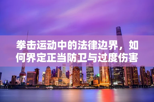 拳击运动中的法律边界，如何界定正当防卫与过度伤害？