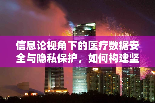 信息论视角下的医疗数据安全与隐私保护，如何构建坚不可摧的防线？
